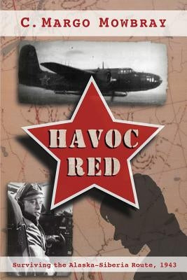 Havoc Red: Surviving the Alaska-Siberia Route, 1943 by Mowbray, C. Margo