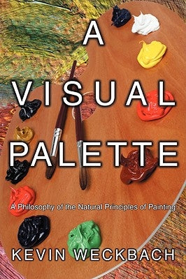 A Visual Palette: A Philosophy of the Natural Principles of Painting by Weckbach, Kevin