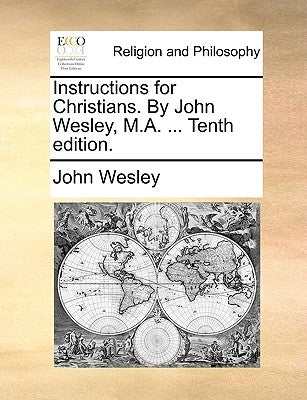 Instructions for Christians. by John Wesley, M.A. ... Tenth Edition. by Wesley, John