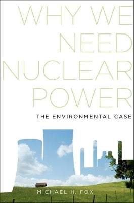 Why We Need Nuclear Power: The Environmental Case by Fox, Michael H.