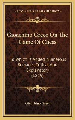 Gioachino Greco On The Game Of Chess: To Which Is Added, Numerous Remarks, Critical And Explanatory (1819) by Greco, Gioachino