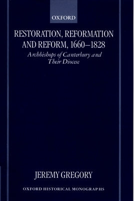 Restoration, Reformation, and Reform, 1660-1828: Archbishops of Canterbury and Their Diocese by Gregory, Jeremy