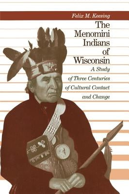 The Menomini Indians of Wisconsin: A Study of Three Centuries of Cultural Contact and Change by Keesing, Felix Maxwell