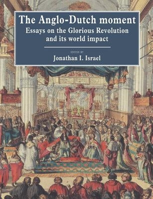The Anglo-Dutch Moment: Essays on the Glorious Revolution and Its World Impact by Israel, Jonathan I.