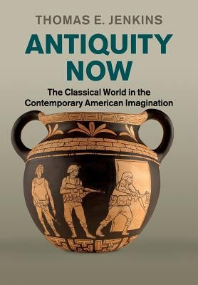 Antiquity Now: The Classical World in the Contemporary American Imagination by Jenkins, Thomas E.