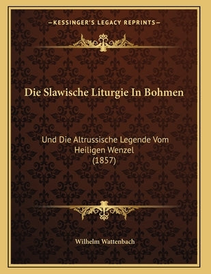 Die Slawische Liturgie In Bohmen: Und Die Altrussische Legende Vom Heiligen Wenzel (1857) by Wattenbach, Wilhelm