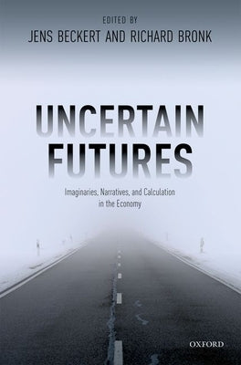 Uncertain Futures: Imaginaries, Narratives, and Calculation in the Economy by Beckert, Jens