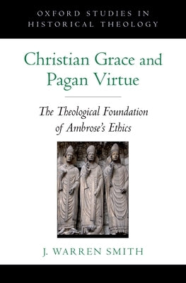 Christian Grace and Pagan Virtue: The Theological Foundation of Ambrose's Ethics by Smith, J. Warren