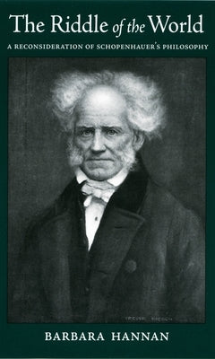 The Riddle of the World: A Reconsideration of Schopenhauer's Philosophy by Hannan, Barbara