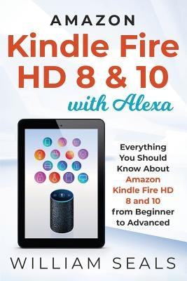 Amazon Kindle Fire HD 8 & 10 With Alexa: Everything You Should Know From Beginner To Advanced by Seals, William