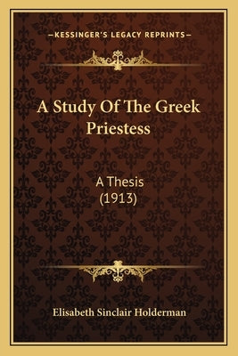 A Study Of The Greek Priestess: A Thesis (1913) by Holderman, Elisabeth Sinclair