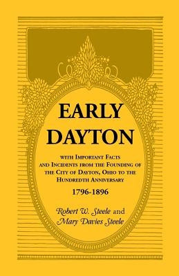 Early Dayton With Important Facts and Incidents From the Founding Of The City Of Dayton, Ohio To The Hundredth Anniversary 1796-1896 by Steele, Robert W.