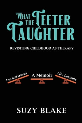What The Teeter Taughter: Revisiting Childhood As Therapy by Blake, Suzy