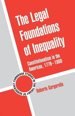 The Legal Foundations of Inequality: Constitutionalism in the Americas, 1776-1860 by Gargarella, Roberto