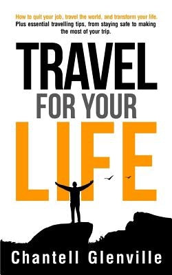 Travel For Your Life: How to quit your job, travel the world and transform your life by Glenville, Chantell