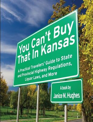 You Can't Buy That in Kansas: A Practical Travelers' Guide to State and Provincial Highway Regulations, Liquor Laws, and More by Hughes, Janice M.