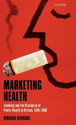 Marketing Health: Smoking and the Discourse of Public Health in Britain, 1945-2000 by Berridge, Virginia