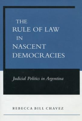 The Rule of Law in Nascent Democracies: Judicial Politics in Argentina by Chavez, Rebecca Bill