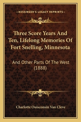 Three Score Years And Ten, Lifelong Memories Of Fort Snelling, Minnesota: And Other Parts Of The West (1888) by Cleve, Charlotte Ouisconsin Van