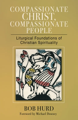 Compassionate Christ, Compassionate People: Liturgical Foundations of Christian Spirituality by Hurd, Bob
