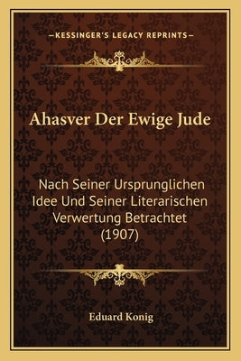 Ahasver Der Ewige Jude: Nach Seiner Ursprunglichen Idee Und Seiner Literarischen Verwertung Betrachtet (1907) by Konig, Eduard