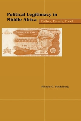 Political Legitimacy in Middle Africa: Father, Family, Food by Schatzberg, Michael G.