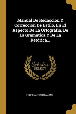 Manual De Redacción Y Corrección De Estilo, En El Aspecto De La Ortografía, De La Gramática Y De La Retórica... by Mac&#237;as, Felipe Antonio