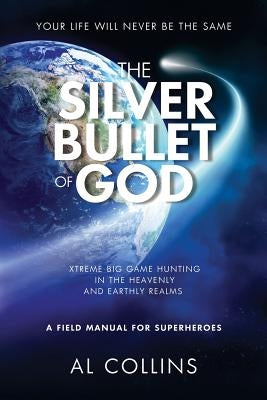 The Silver Bullet of God: Xtreme Big Game Hunting in the Earthly and Heavenly Realms by Collins, Al