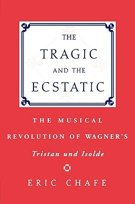 The Tragic and the Ecstatic: The Musical Revolution of Wagner's Tristan and Isolde by Chafe