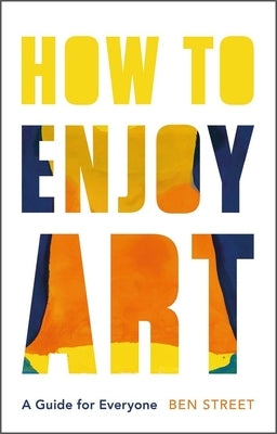 How to Enjoy Art: A Guide for Everyone by Street, Ben