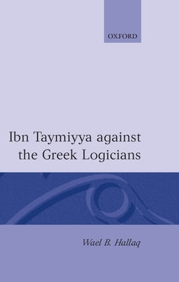 Ibn Taymiyya Against the Greek Logicians by Hallaq, Wael B.