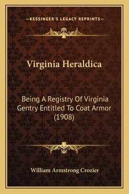 Virginia Heraldica: Being A Registry Of Virginia Gentry Entitled To Coat Armor (1908) by Crozier, William Armstrong