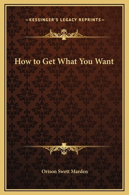 How to Get What You Want by Marden, Orison Swett