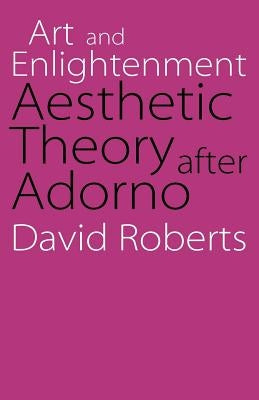 Art and Enlightenment: Aesthetic Theory After Adorno by Roberts, David