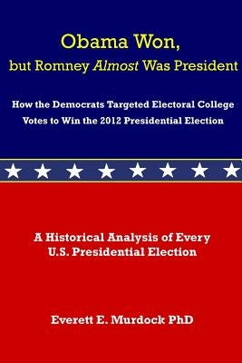 Obama Won, but Romney Almost Was President: How the Democrats Targeted Electoral College Votes to Win the 2012 Presidential Election by Murdock, Everett E.
