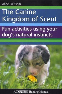 The Canine Kingdom of Scent: Fun Activities Using Your Dog's Natural Instincts by Kvam, Anne Lill