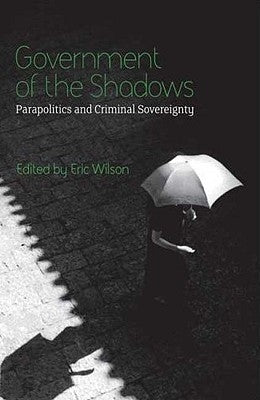 Government of the Shadows: Parapolitics and Criminal Sovereignty by Wilson, Eric