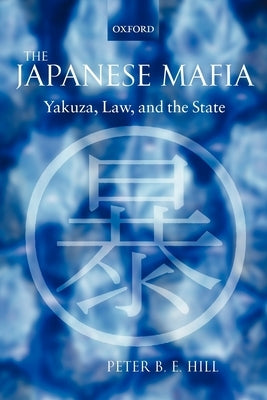 The Japanese Mafia: Yakuza, Law, and the State by Hill, Peter B. E.