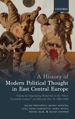 A History of Modern Political Thought in East Central Europe: Volume II: Negotiating Modernity in the 'Short Twentieth Century' and Beyond, Part II: 1 by Trencsenyi, Balazs