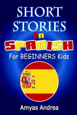 SHORT STORIES IN SPANISH For BEGINNERS Kids: A Unique Spanish English Parallel Text Book Volume 1! by Andrea, Amyas