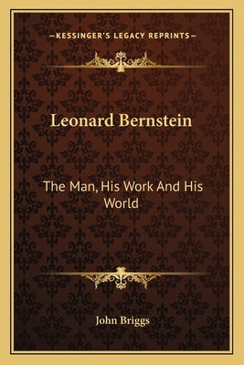 Leonard Bernstein: The Man, His Work and His World by Briggs, John