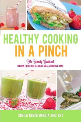 Healthy Cooking in a Pinch: The Family Cookbook on How to Create Delicious Meals on Busy Days by Garcia, Sheila Royce