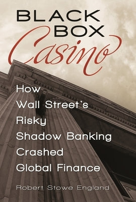 Black Box Casino: How Wall Street's Risky Shadow Banking Crashed Global Finance by England, Robert