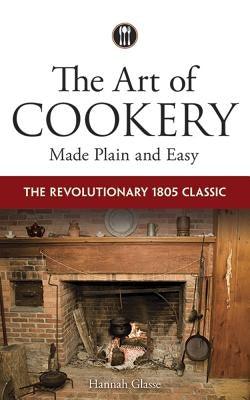 The Art of Cookery Made Plain and Easy: The Revolutionary 1805 Classic by Glasse, Hannah