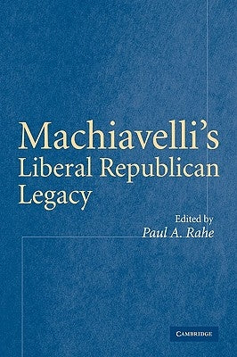 Machiavelli's Liberal Republican Legacy by Rahe, Paul A.