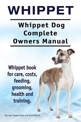 Whippet. Whippet Dog Complete Owners Manual. Whippet book for care, costs, feeding, grooming, health and training. by Moore, Asia