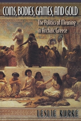 Coins, Bodies, Games, and Gold: The Politics of Meaning in Archaic Greece by Kurke, Leslie