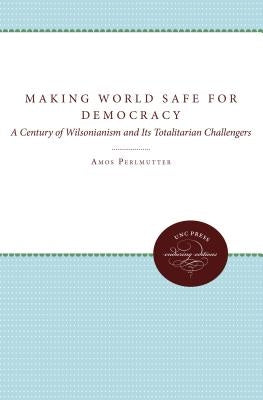 Making the World Safe for Democracy: A Century of Wilsonianism and Its Totalitarian Challengers by Perlmutter, Amos