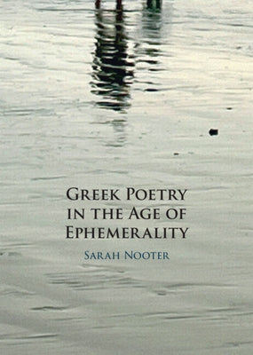 Greek Poetry in the Age of Ephemerality by Nooter, Sarah