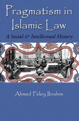 Pragmatism in Islamic Law: A Social and Intellectual History by Ibrahim, Ahmed Fekry